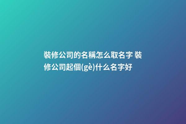 裝修公司的名稱怎么取名字 裝修公司起個(gè)什么名字好-第1張-公司起名-玄機(jī)派